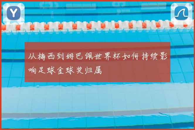 从梅西到姆巴佩世界杯如何持续影响足球金球奖归属