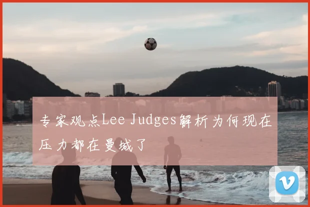 专家观点Lee Judges解析为何现在压力都在曼城了