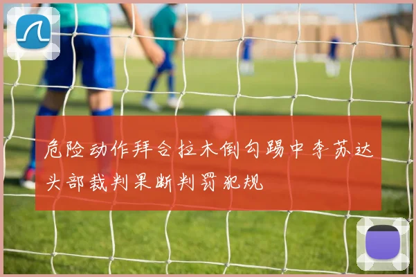 危险动作拜合拉木倒勾踢中李苏达头部裁判果断判罚犯规