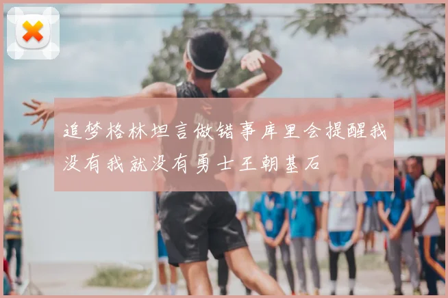 追梦格林坦言做错事库里会提醒我没有我就没有勇士王朝基石