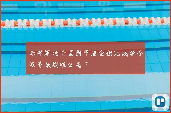 赤壁赛场全国围甲酒企德比战酱香浓香激战难分高下