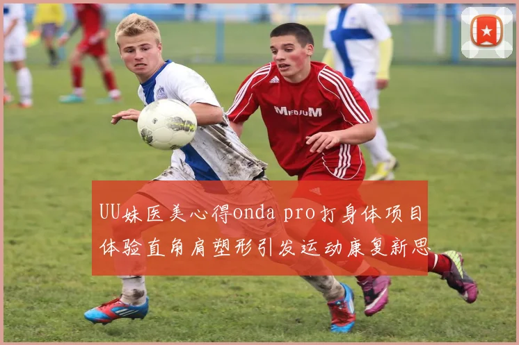 UU妹医美心得onda pro打身体项目体验直角肩塑形引发运动康复新思考