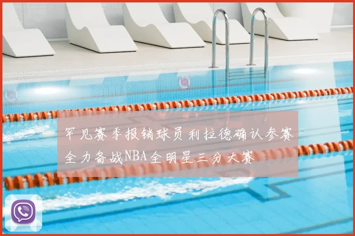 罕见赛季报销球员利拉德确认参赛全力备战NBA全明星三分大赛