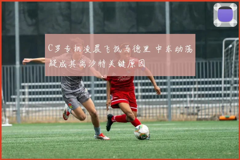 C罗专机凌晨飞抵马德里 中东动荡疑成其离沙特关键原因