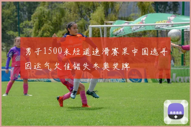 男子1500米短道速滑赛果中国选手因运气欠佳错失冬奥奖牌