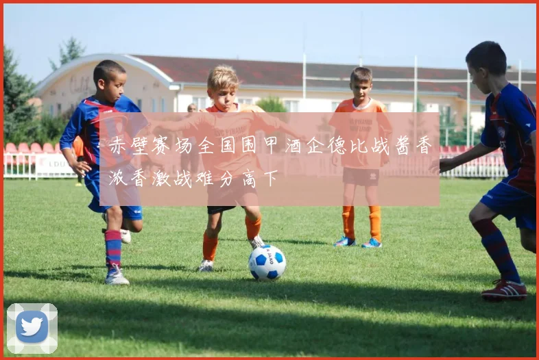 赤壁赛场全国围甲酒企德比战酱香浓香激战难分高下