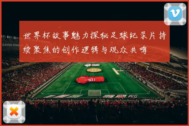 世界杯故事魅力探秘足球纪录片持续聚焦的创作逻辑与观众共鸣