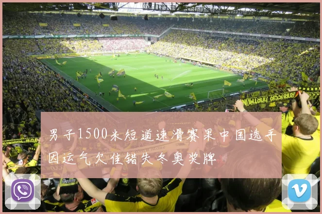 男子1500米短道速滑赛果中国选手因运气欠佳错失冬奥奖牌