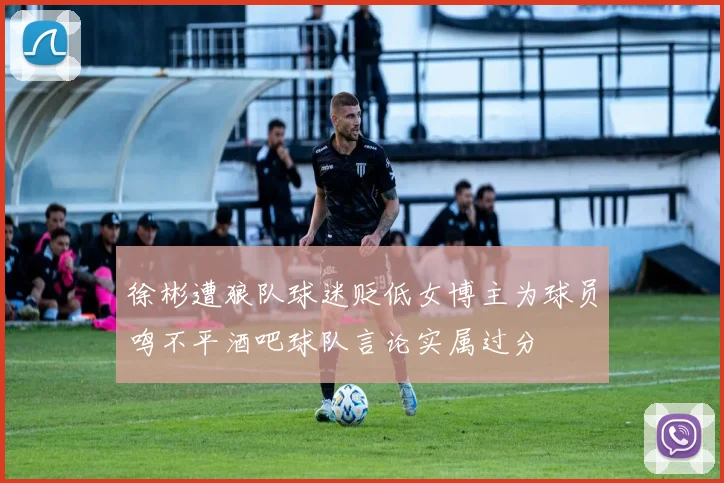 徐彬遭狼队球迷贬低女博主为球员鸣不平酒吧球队言论实属过分