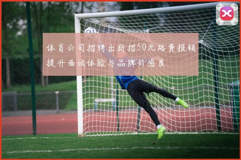 体育公司招聘出新招50元路费报销提升面试体验与品牌好感度