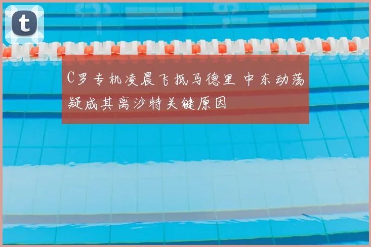 C罗专机凌晨飞抵马德里 中东动荡疑成其离沙特关键原因