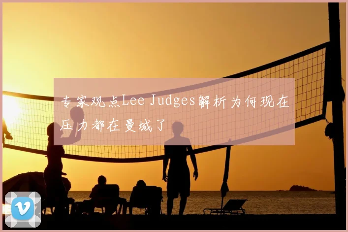 专家观点Lee Judges解析为何现在压力都在曼城了