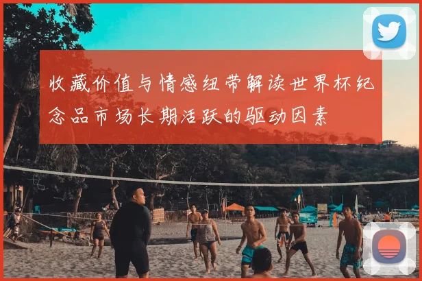收藏价值与情感纽带解读世界杯纪念品市场长期活跃的驱动因素