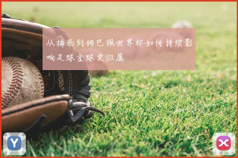 从梅西到姆巴佩世界杯如何持续影响足球金球奖归属